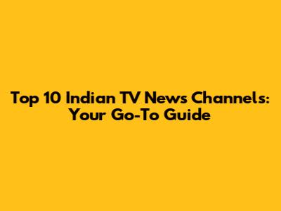 Top 10 Indian TV News Channels: Your Go-To Guide