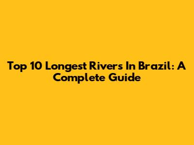 Top 10 Longest Rivers In Brazil: A Complete Guide