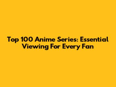 Top 100 Anime Series: Essential Viewing For Every Fan