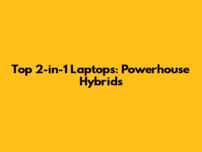 Top 2-in-1 Laptops: Powerhouse Hybrids