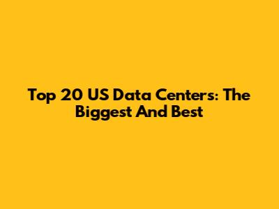 Top 20 US Data Centers: The Biggest And Best