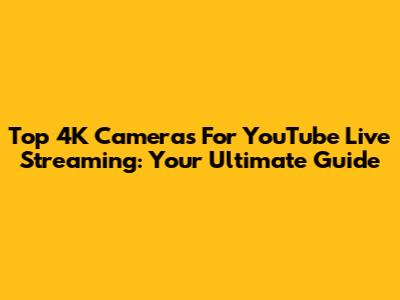 Top 4K Cameras For YouTube Live Streaming: Your Ultimate Guide