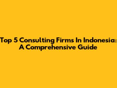 Top 5 Consulting Firms In Indonesia: A Comprehensive Guide