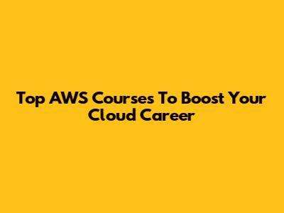 Top AWS Courses To Boost Your Cloud Career