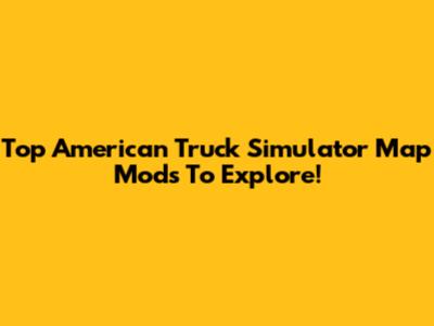 Top American Truck Simulator Map Mods To Explore!