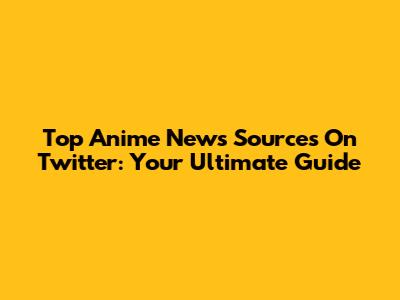 Top Anime News Sources On Twitter: Your Ultimate Guide