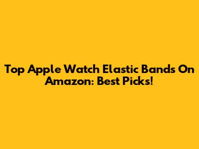 Top Apple Watch Elastic Bands On Amazon: Best Picks!