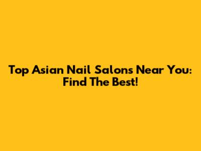 Top Asian Nail Salons Near You: Find The Best!