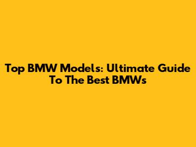 Top BMW Models: Ultimate Guide To The Best BMWs