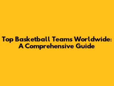 Top Basketball Teams Worldwide: A Comprehensive Guide