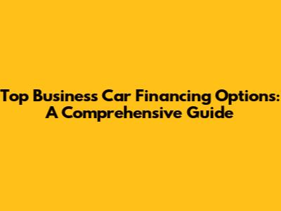Top Business Car Financing Options: A Comprehensive Guide