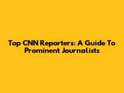 Top CNN Reporters: A Guide To Prominent Journalists