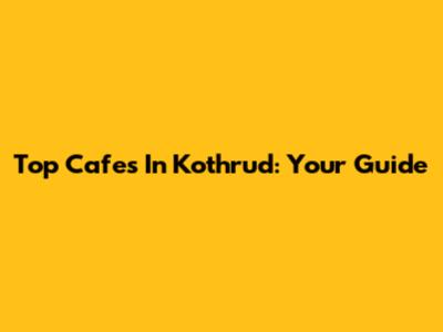 Top Cafes In Kothrud: Your Guide