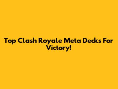Top Clash Royale Meta Decks For Victory!