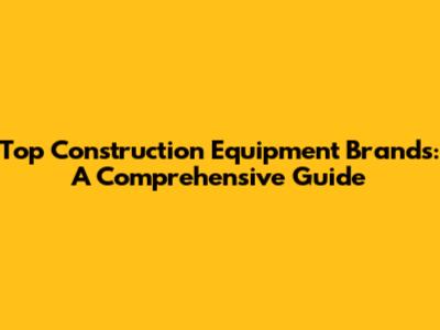 Top Construction Equipment Brands: A Comprehensive Guide