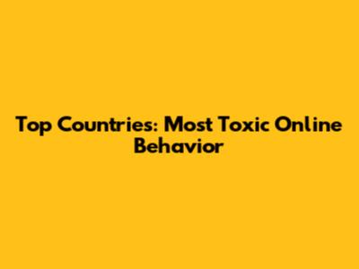 Top Countries: Most Toxic Online Behavior