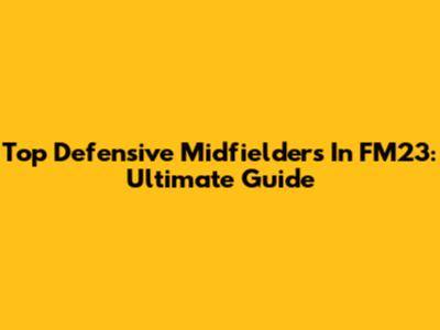 Top Defensive Midfielders In FM23: Ultimate Guide