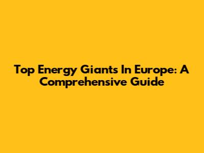 Top Energy Giants In Europe: A Comprehensive Guide