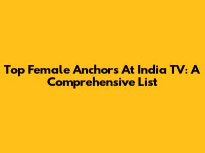 Top Female Anchors At India TV: A Comprehensive List