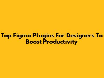 Top Figma Plugins For Designers To Boost Productivity