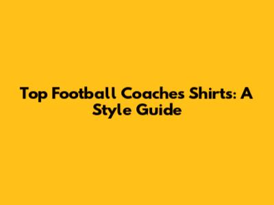 Top Football Coaches' Shirts: A Style Guide