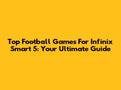 Top Football Games For Infinix Smart 5: Your Ultimate Guide