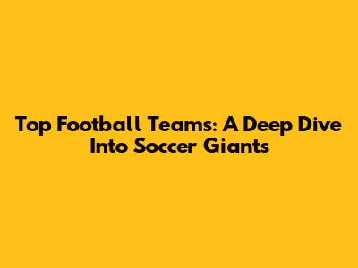 Top Football Teams: A Deep Dive Into Soccer Giants