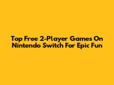 Top Free 2-Player Games On Nintendo Switch For Epic Fun