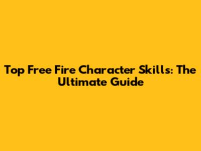 Top Free Fire Character Skills: The Ultimate Guide