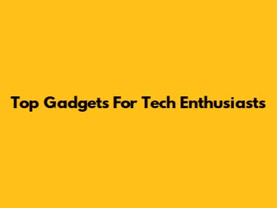 Top Gadgets For Tech Enthusiasts