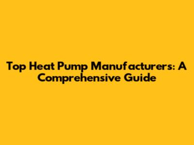 Top Heat Pump Manufacturers: A Comprehensive Guide