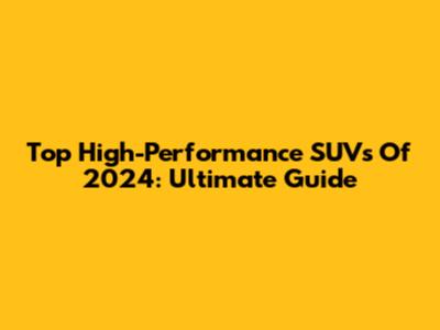 Top High-Performance SUVs Of 2024: Ultimate Guide