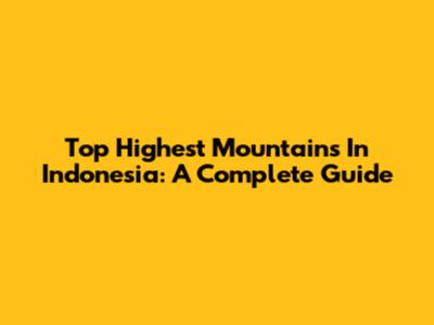 Top Highest Mountains In Indonesia: A Complete Guide