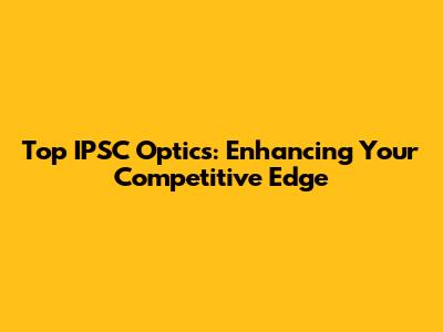Top IPSC Optics: Enhancing Your Competitive Edge