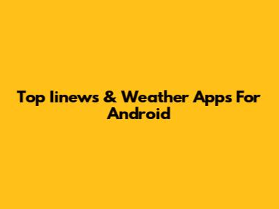 Top Iinews & Weather Apps For Android