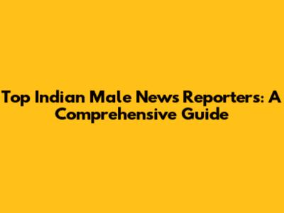 Top Indian Male News Reporters: A Comprehensive Guide