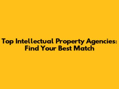 Top Intellectual Property Agencies: Find Your Best Match
