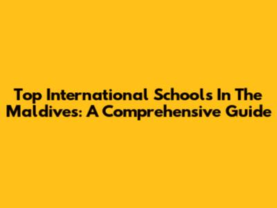Top International Schools In The Maldives: A Comprehensive Guide