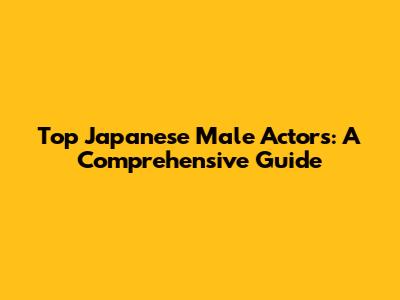Top Japanese Male Actors: A Comprehensive Guide