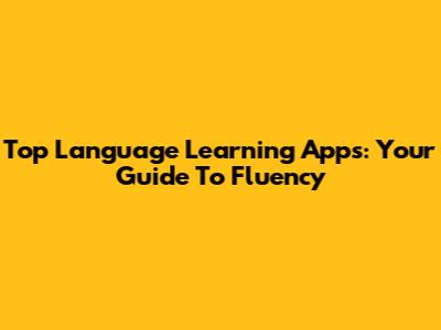 Top Language Learning Apps: Your Guide To Fluency