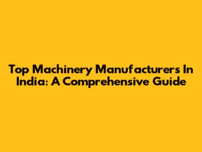 Top Machinery Manufacturers In India: A Comprehensive Guide