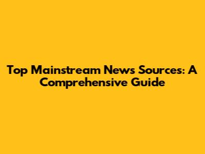 Top Mainstream News Sources: A Comprehensive Guide