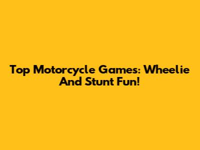 Top Motorcycle Games: Wheelie And Stunt Fun!