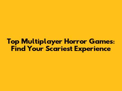 Top Multiplayer Horror Games: Find Your Scariest Experience