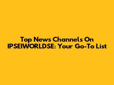 Top News Channels On IPSEIWORLDSE: Your Go-To List