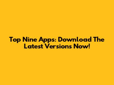 Top Nine Apps: Download The Latest Versions Now!