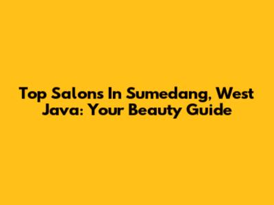 Top Salons In Sumedang, West Java: Your Beauty Guide