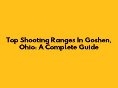 Top Shooting Ranges In Goshen, Ohio: A Complete Guide