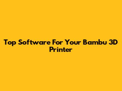 Top Software For Your Bambu 3D Printer