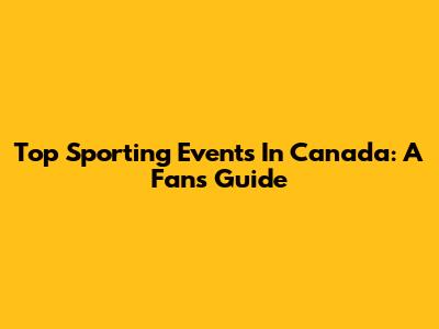 Top Sporting Events In Canada: A Fan's Guide